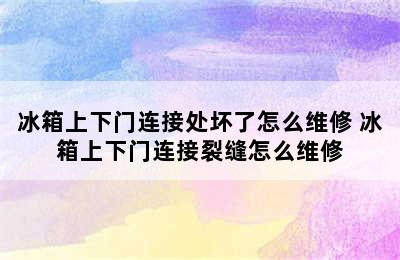 冰箱上下门连接处坏了怎么维修 冰箱上下门连接裂缝怎么维修